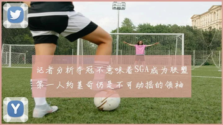记者分析夺冠不意味着SGA成为联盟第一人约基奇仍是不可动摇的领袖