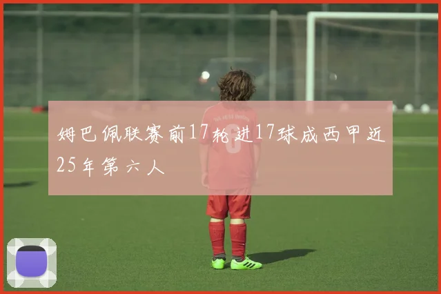 姆巴佩联赛前17轮进17球成西甲近25年第六人