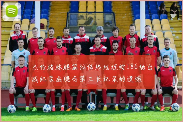 杰伦格林腿筋拉伤终结连续186场出战纪录成现存第三长纪录的遗憾