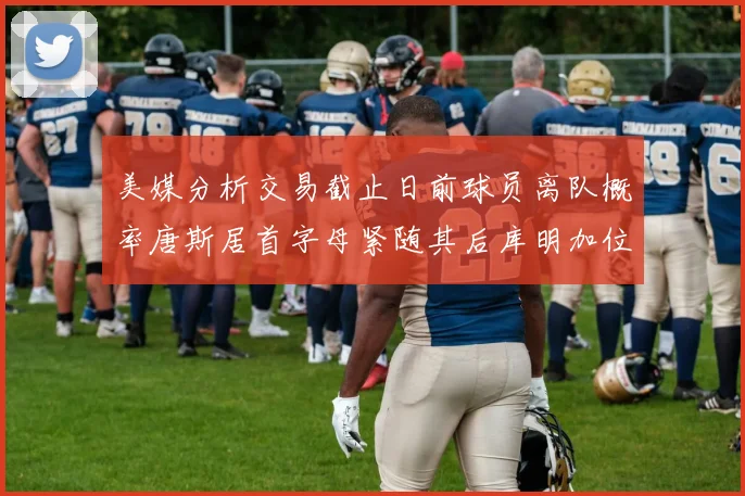 美媒分析交易截止日前球员离队概率唐斯居首字母紧随其后库明加位列第三