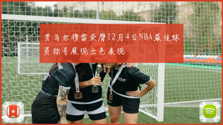 贾马尔穆雷荣膺12月4日NBA最佳球员称号展现出色表现