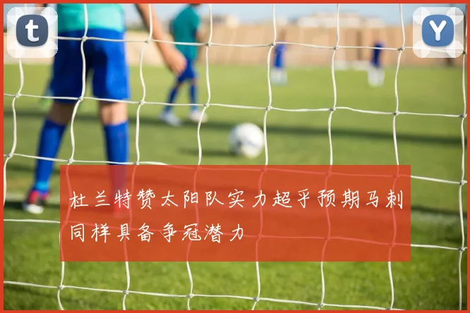 杜兰特赞太阳队实力超乎预期马刺同样具备争冠潜力