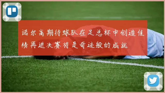 诺尔高期待球队在足总杯中创造佳绩再进决赛将是奇迹般的成就