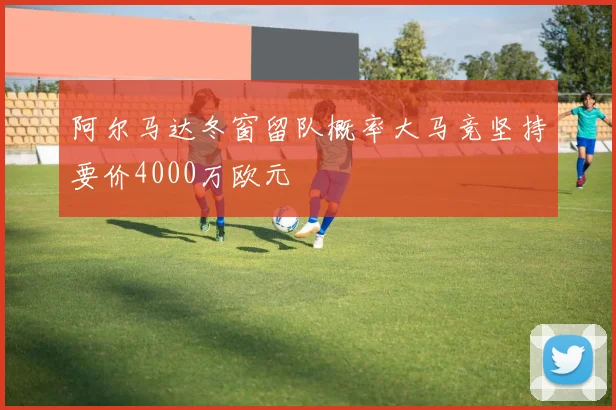 阿尔马达冬窗留队概率大马竞坚持要价4000万欧元