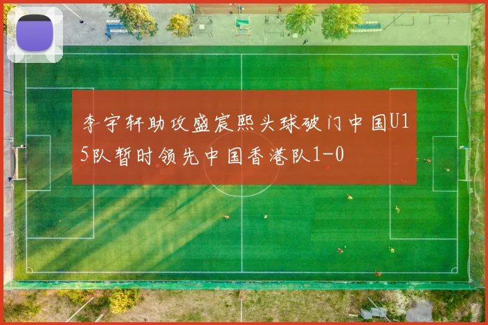 李宇轩助攻盛宸熙头球破门中国U15队暂时领先中国香港队1-0
