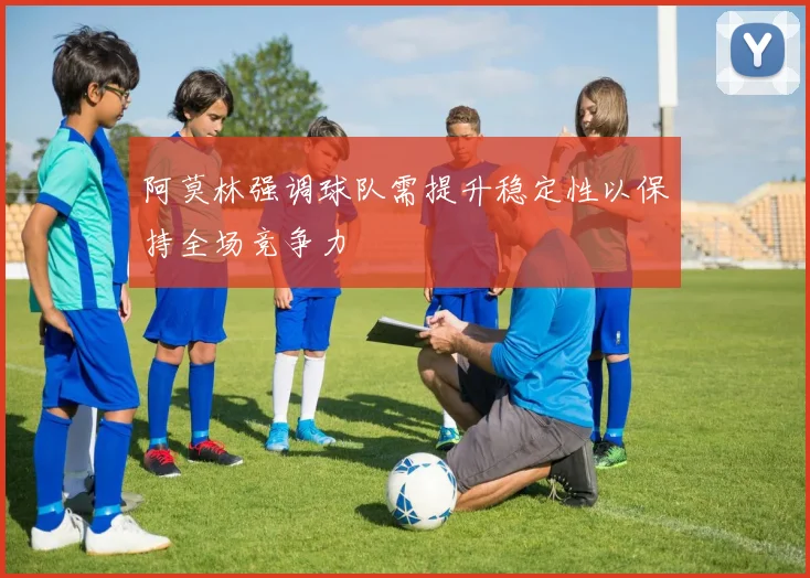 阿莫林强调球队需提升稳定性以保持全场竞争力