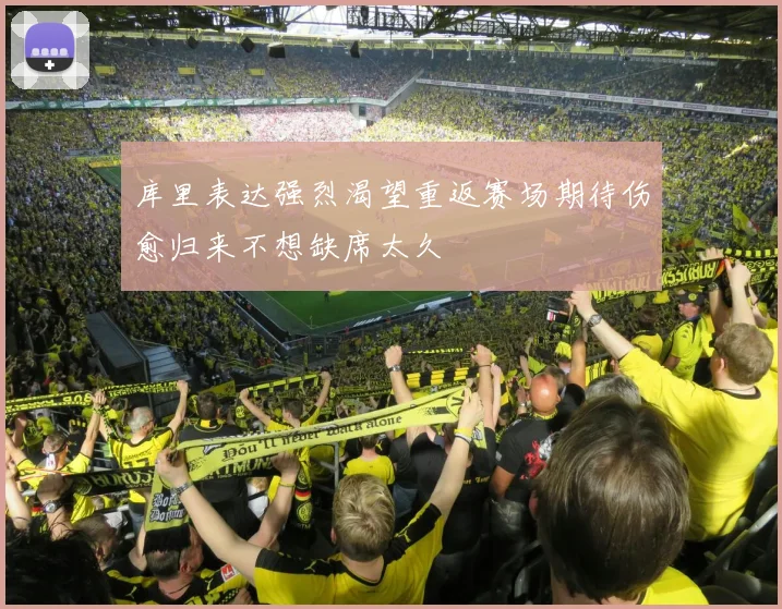 库里表达强烈渴望重返赛场期待伤愈归来不想缺席太久