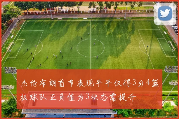 杰伦布朗首节表现平平仅得3分4篮板球队正负值为3状态需提升