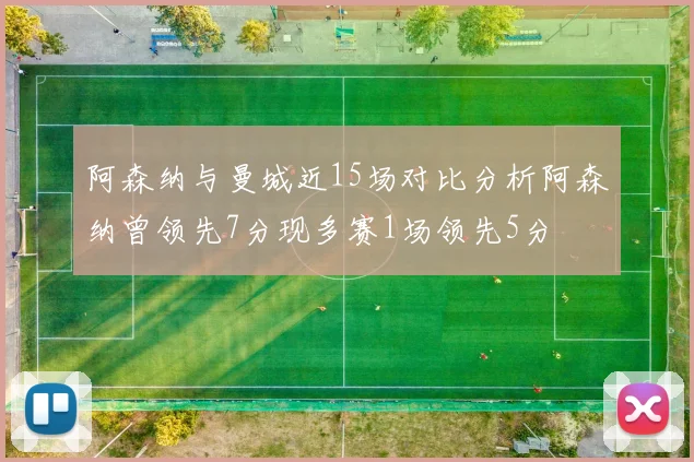 阿森纳与曼城近15场对比分析阿森纳曾领先7分现多赛1场领先5分