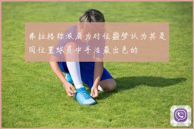 弗拉格称浓眉为对位噩梦认为其是同位置球员中手活最出色的