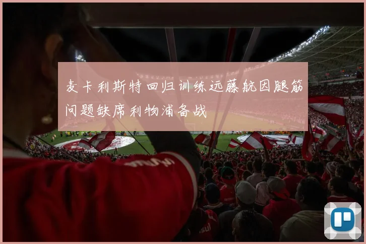 麦卡利斯特回归训练远藤航因腿筋问题缺席利物浦备战