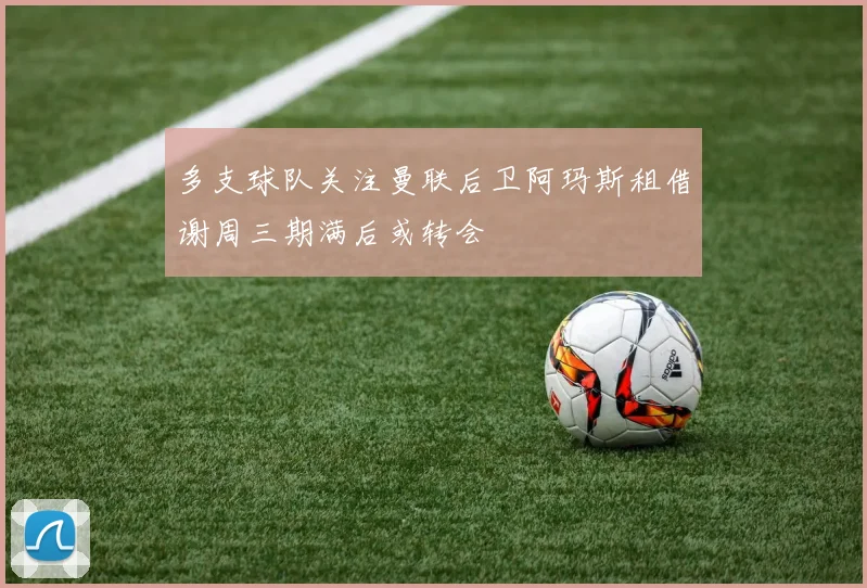 多支球队关注曼联后卫阿玛斯租借谢周三期满后或转会