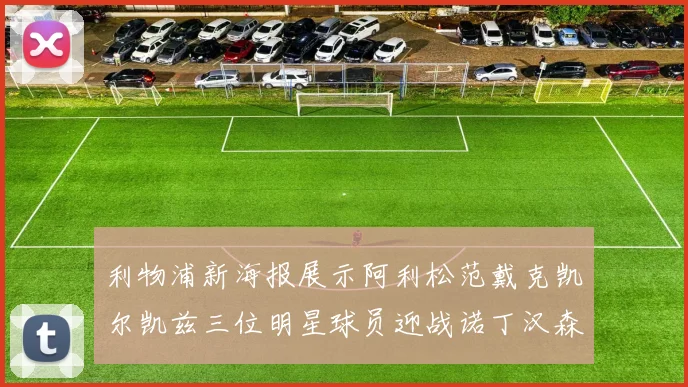 利物浦新海报展示阿利松范戴克凯尔凯兹三位明星球员迎战诺丁汉森林