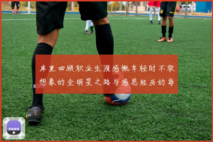 库里回顾职业生涯感慨年轻时不敢想象的全明星之路与感恩经历的每一步