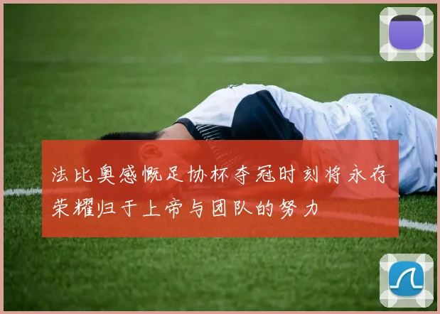 法比奥感慨足协杯夺冠时刻将永存荣耀归于上帝与团队的努力