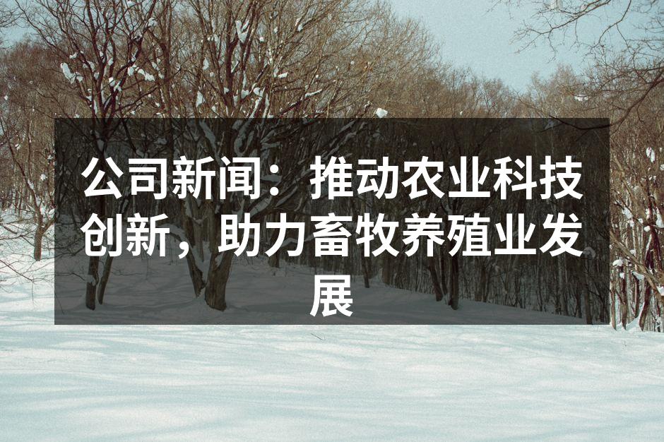 公司新闻：推动农业科技创新，助力畜牧养殖业发展