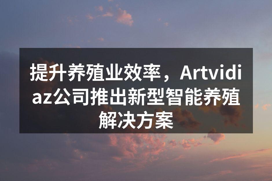 提升养殖业效率，Artvidiaz公司推出新型智能养殖解决方案