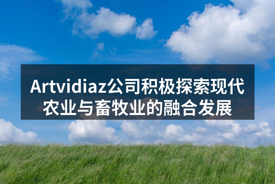 Artvidiaz公司积极探索现代农业与畜牧业的融合发展